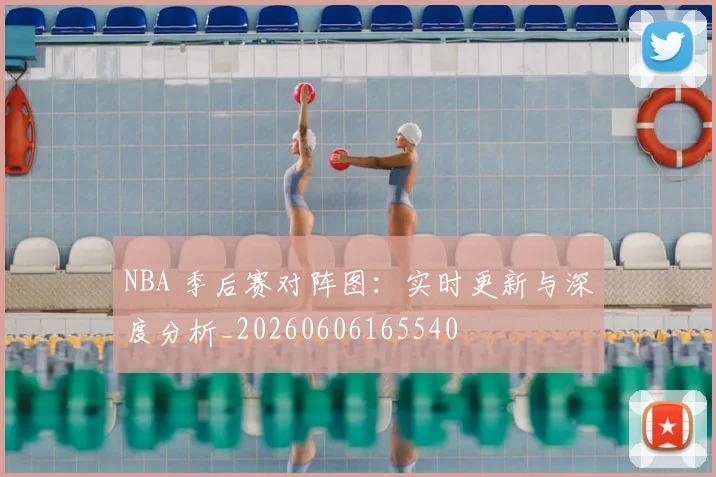 NBA 季后赛对阵图:实时更新与深度分析_20260606165540