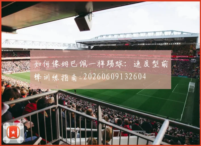 如何像姆巴佩一样踢球：速度型前锋训练指南_20260609132604