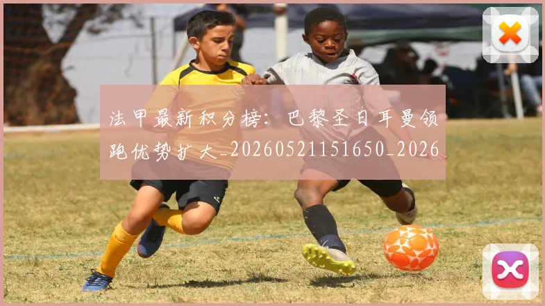 法甲最新积分榜：巴黎圣日耳曼领跑优势扩大_20260521151650_20260609233014