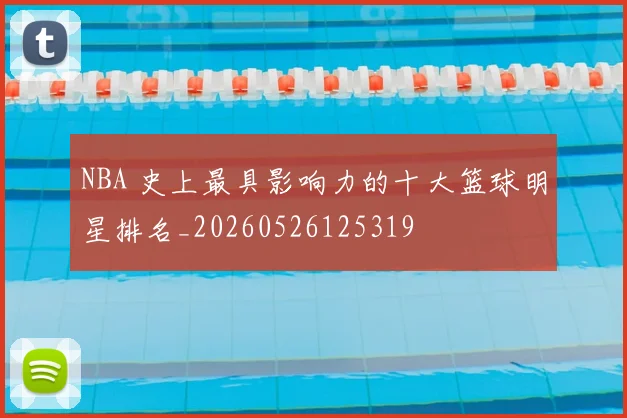 NBA 史上最具影响力的十大篮球明星排名_20260526125319