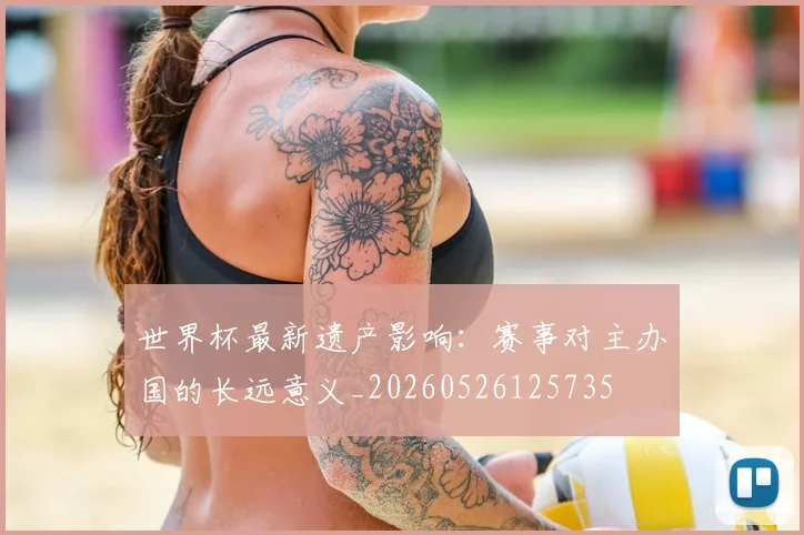 世界杯最新遗产影响:赛事对主办国的长远意义_20260526125735