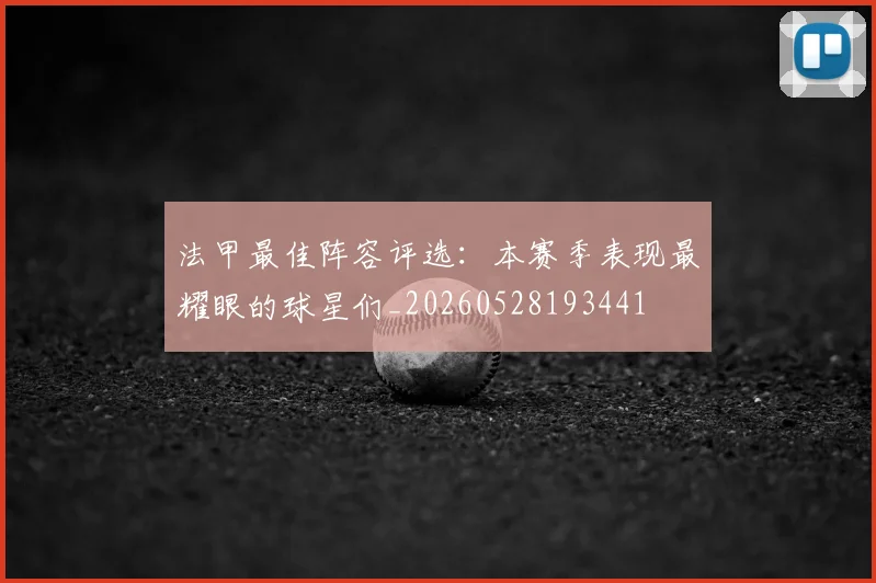 法甲最佳阵容评选：本赛季表现最耀眼的球星们_20260528193441