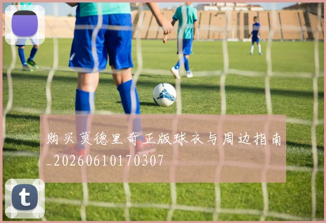 购买莫德里奇正版球衣与周边指南_20260610170307