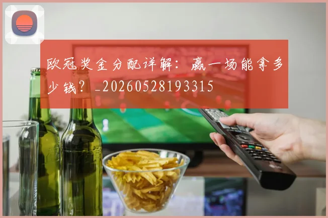 欧冠奖金分配详解:赢一场能拿多少钱?_20260528193315
