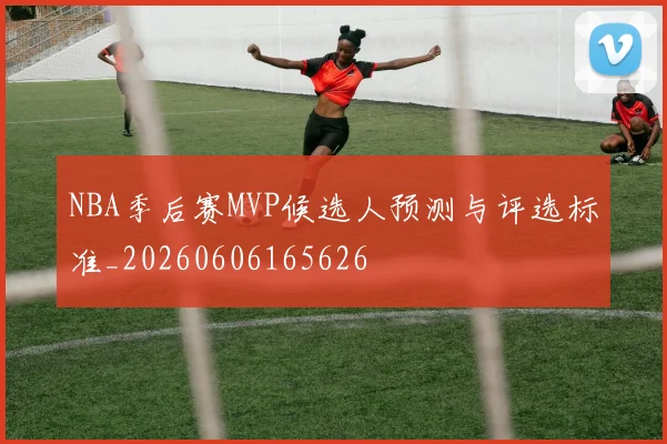 NBA季后赛MVP候选人预测与评选标准_20260606165626