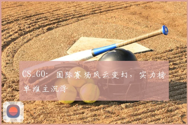 CS_GO：国际赛场风云变幻，实力榜单谁主沉浮