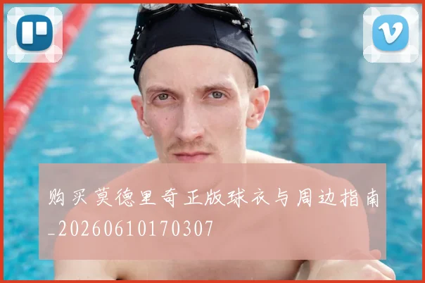 购买莫德里奇正版球衣与周边指南_20260610170307
