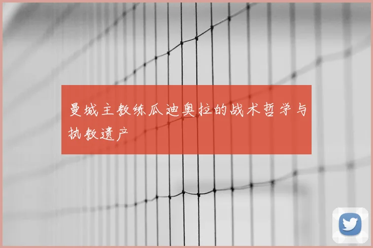 曼城主教练瓜迪奥拉的战术哲学与执教遗产