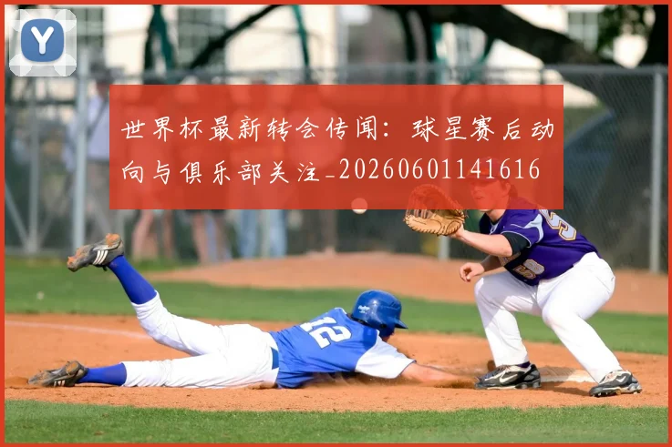 世界杯最新转会传闻:球星赛后动向与俱乐部关注_20260601141616
