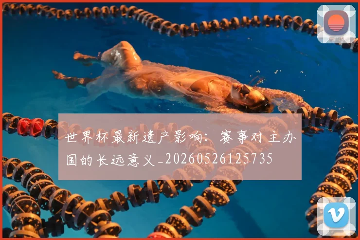 世界杯最新遗产影响：赛事对主办国的长远意义_20260526125735
