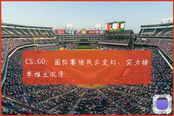CS_GO：国际赛场风云变幻，实力榜单谁主沉浮