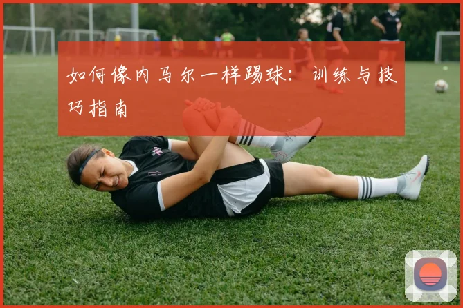 如何像内马尔一样踢球:训练与技巧指南
