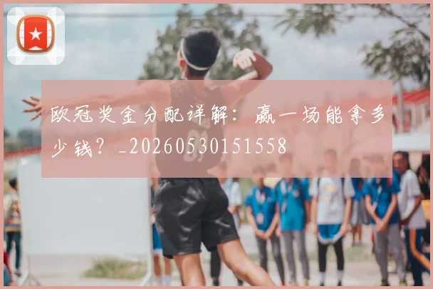 欧冠奖金分配详解:赢一场能拿多少钱?_20260530151558