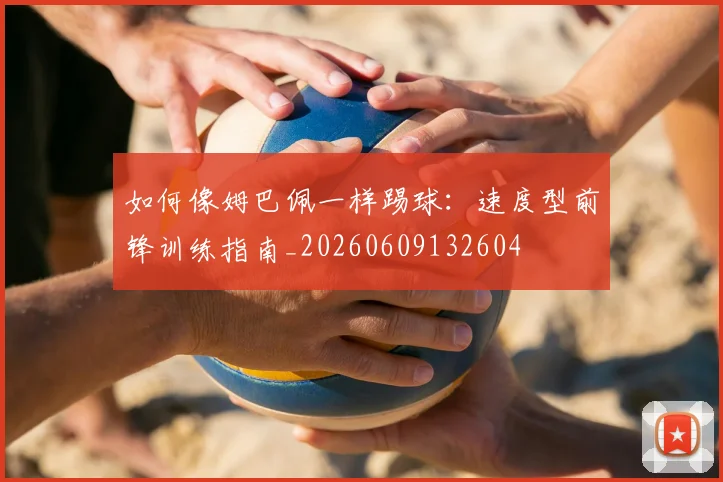 如何像姆巴佩一样踢球:速度型前锋训练指南_20260609132604