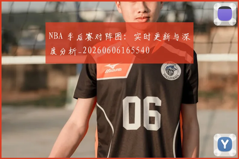 NBA 季后赛对阵图：实时更新与深度分析_20260606165540