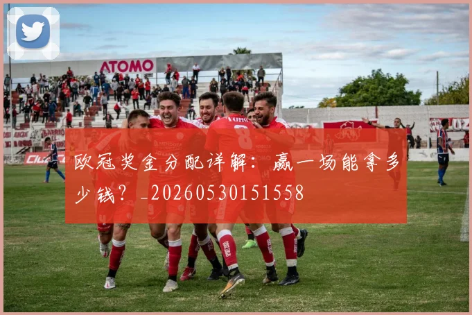 欧冠奖金分配详解：赢一场能拿多少钱？_20260530151558